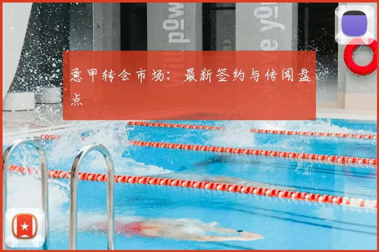 意甲转会市场:最新签约与传闻盘点