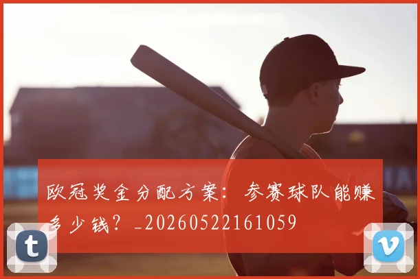 欧冠奖金分配方案：参赛球队能赚多少钱？_20260522161059