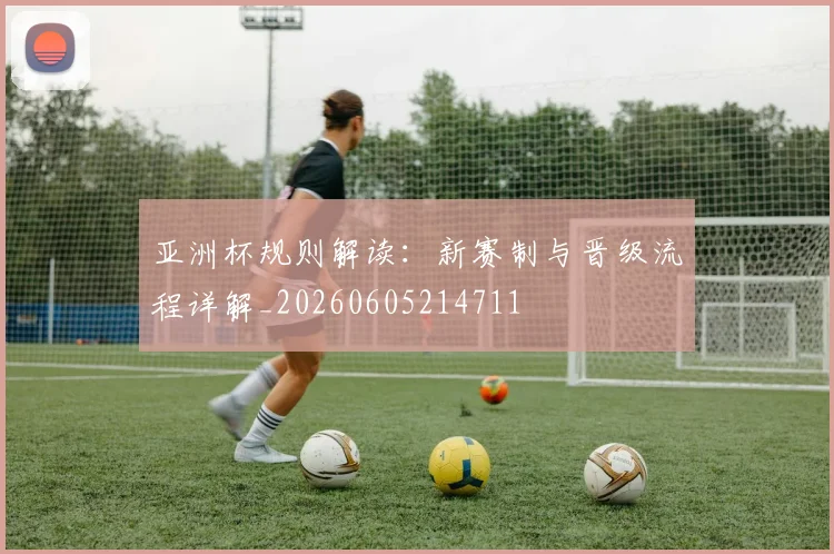 亚洲杯规则解读:新赛制与晋级流程详解_20260605214711