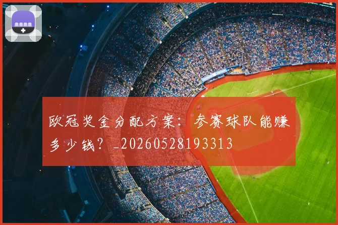 欧冠奖金分配方案：参赛球队能赚多少钱？_20260528193313