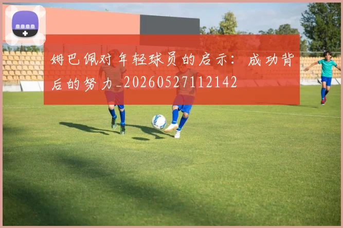 姆巴佩对年轻球员的启示：成功背后的努力_20260527112142
