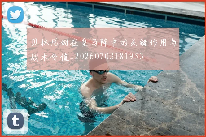 贝林厄姆在皇马阵中的关键作用与战术价值_20260703181953