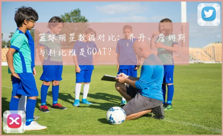 篮球明星数据对比:乔丹、詹姆斯与科比谁是GOAT?