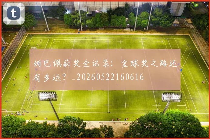姆巴佩获奖全记录：金球奖之路还有多远？_20260522160616