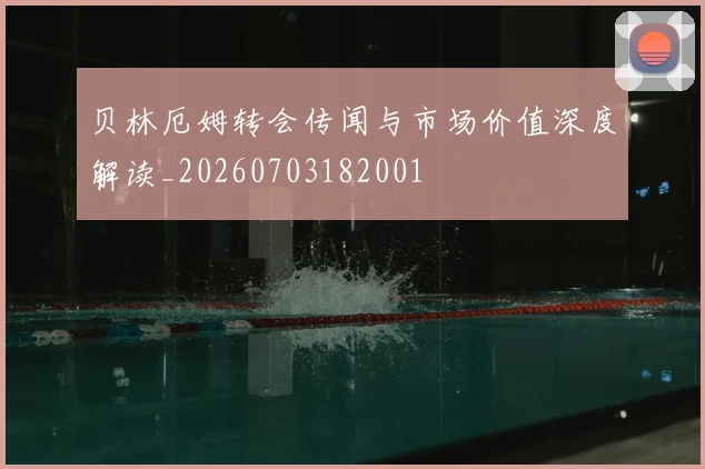 贝林厄姆转会传闻与市场价值深度解读_20260703182001