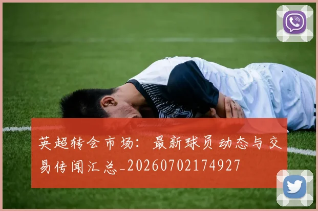 英超转会市场:最新球员动态与交易传闻汇总_20260702174927