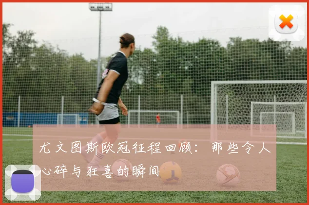 尤文图斯欧冠征程回顾：那些令人心碎与狂喜的瞬间