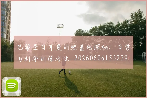 巴黎圣日耳曼训练基地探秘:日常与科学训练方法_20260606153239