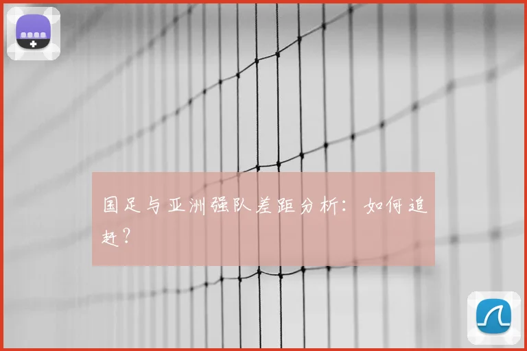 国足与亚洲强队差距分析：如何追赶？
