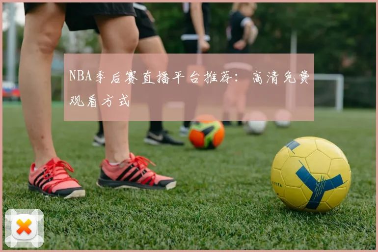NBA季后赛直播平台推荐：高清免费观看方式